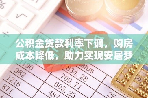 修文公积金贷款利率下调，购房成本降低，助力实现安居梦