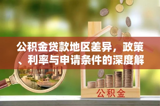 修文公积金贷款地区差异，政策、利率与申请条件的深度解析