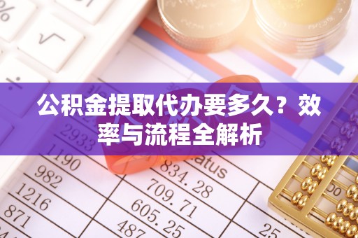 修文公积金提取代办要多久？效率与流程全解析