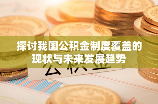 修文探讨我国公积金制度覆盖的现状与未来发展趋势