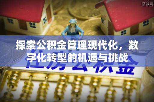 修文探索公积金管理现代化，数字化转型的机遇与挑战