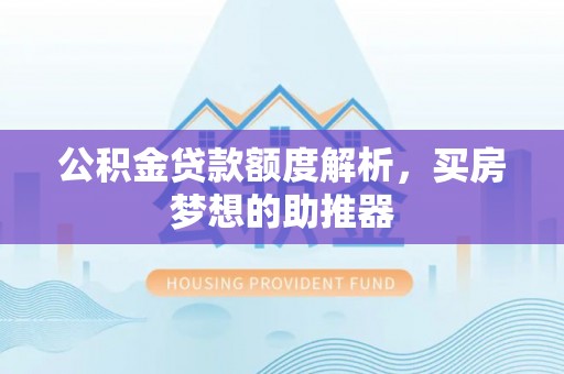 修文公积金贷款额度解析，买房梦想的助推器