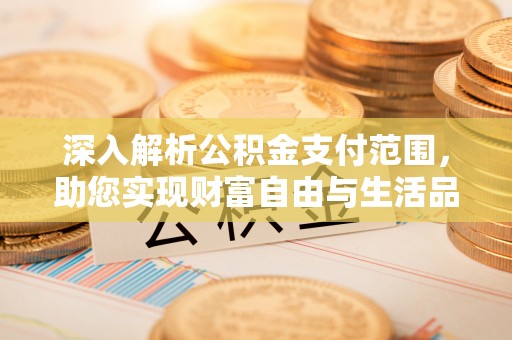 修文深入解析公积金支付范围，助您实现财富自由与生活品质提升