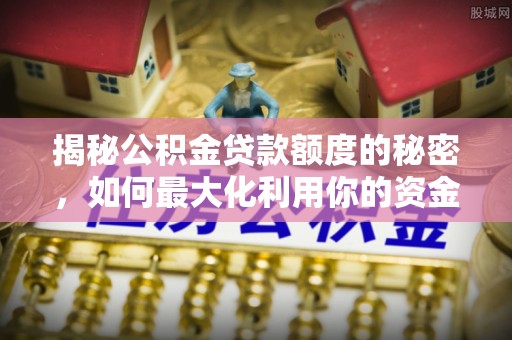 修文揭秘公积金贷款额度的秘密，如何最大化利用你的资金
