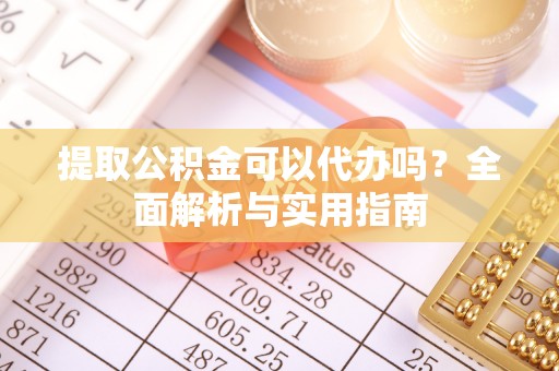 修文提取公积金可以代办吗？全面解析与实用指南
