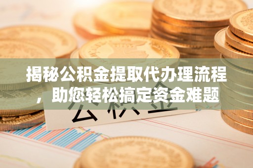 修文揭秘公积金提取代办理流程，助您轻松搞定资金难题