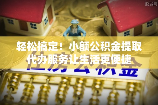 修文轻松搞定！小额公积金提取代办服务让生活更便捷