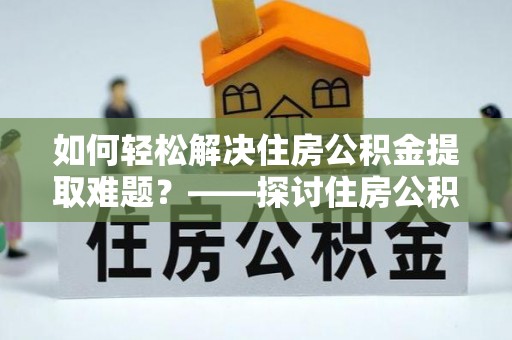 修文如何轻松解决住房公积金提取难题？——探讨住房公积金提取代办服务