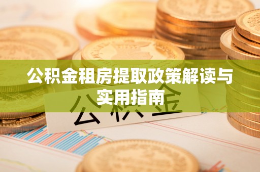 修文公积金租房提取政策解读与实用指南