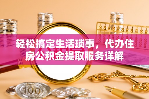 修文轻松搞定生活琐事，代办住房公积金提取服务详解