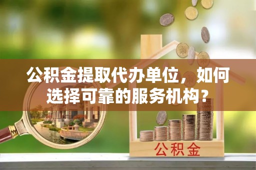 修文公积金提取代办单位，如何选择可靠的服务机构？