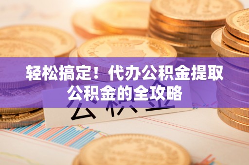 修文轻松搞定！代办公积金提取公积金的全攻略