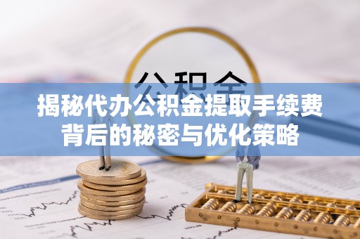 修文揭秘代办公积金提取手续费背后的秘密与优化策略