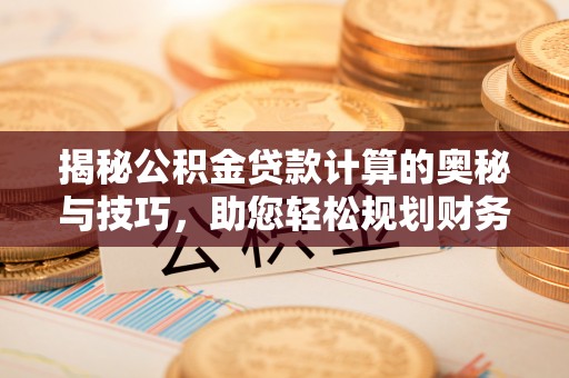 修文揭秘公积金贷款计算的奥秘与技巧，助您轻松规划财务未来