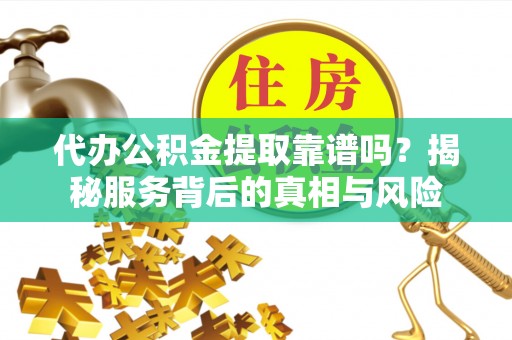 修文代办公积金提取靠谱吗？揭秘服务背后的真相与风险