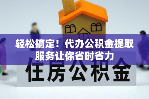 修文轻松搞定！代办公积金提取服务让你省时省力