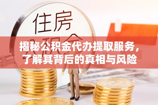 修文揭秘公积金代办提取服务，了解其背后的真相与风险