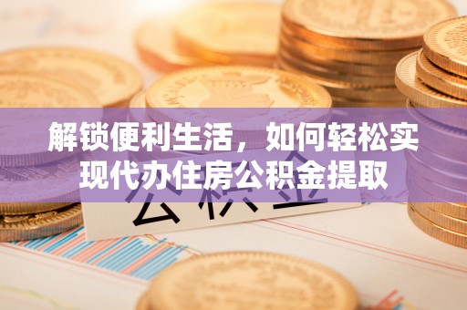 修文解锁便利生活，如何轻松实现代办住房公积金提取