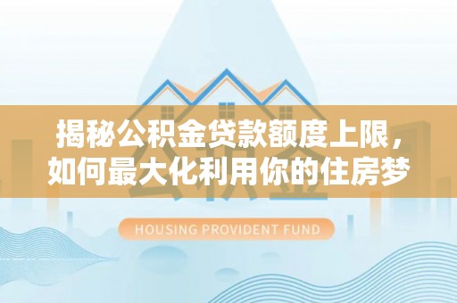 修文揭秘公积金贷款额度上限，如何最大化利用你的住房梦想资金？