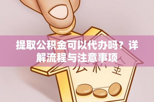 修文提取公积金可以代办吗？详解流程与注意事项