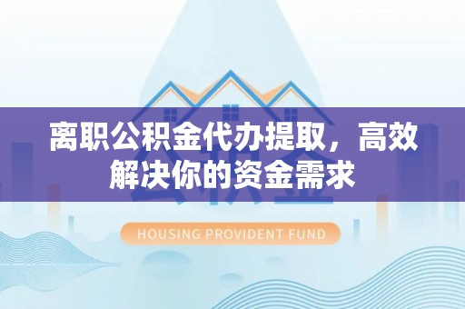 修文离职公积金代办提取，高效解决你的资金需求