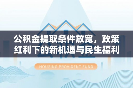 修文公积金提取条件放宽，政策红利下的新机遇与民生福利