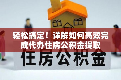 修文轻松搞定！详解如何高效完成代办住房公积金提取