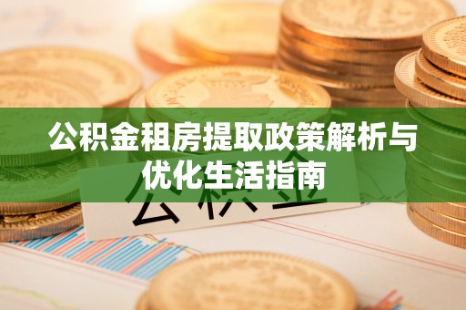 修文公积金租房提取政策解析与优化生活指南