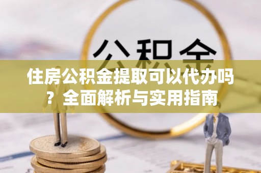 修文住房公积金提取可以代办吗？全面解析与实用指南
