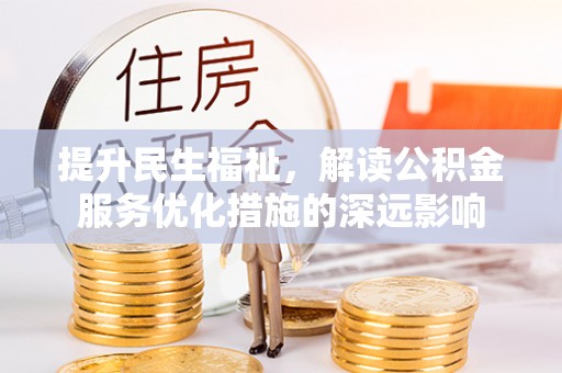 修文提升民生福祉，解读公积金服务优化措施的深远影响