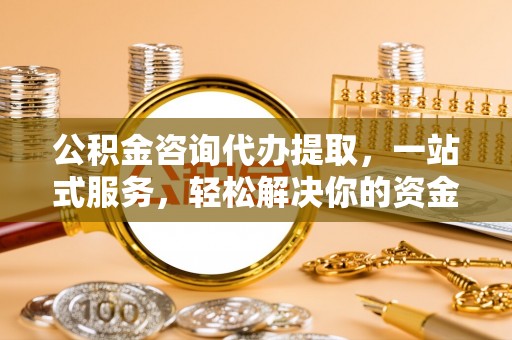修文公积金咨询代办提取，一站式服务，轻松解决你的资金难题