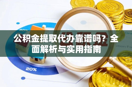 修文公积金提取代办靠谱吗？全面解析与实用指南