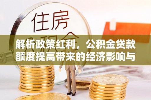 修文解析政策红利，公积金贷款额度提高带来的经济影响与生活改变