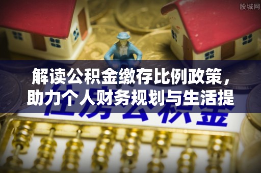 修文解读公积金缴存比例政策，助力个人财务规划与生活提升