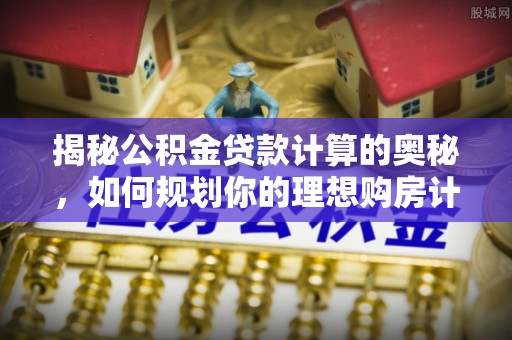 修文揭秘公积金贷款计算的奥秘，如何规划你的理想购房计划