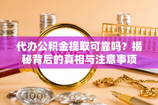修文代办公积金提取可靠吗？揭秘背后的真相与注意事项