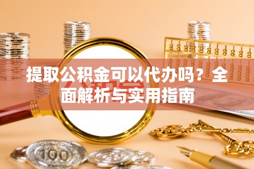 修文提取公积金可以代办吗？全面解析与实用指南