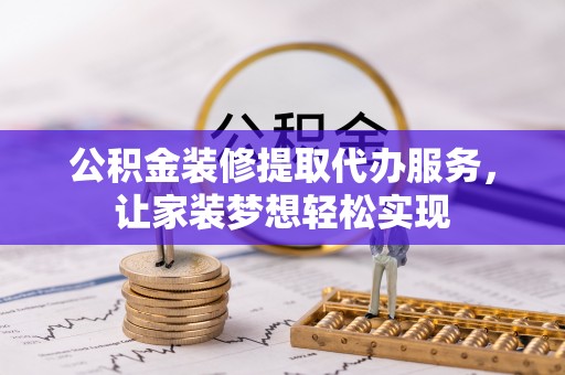 修文公积金装修提取代办服务，让家装梦想轻松实现
