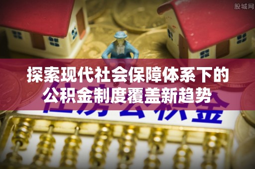 修文探索现代社会保障体系下的公积金制度覆盖新趋势