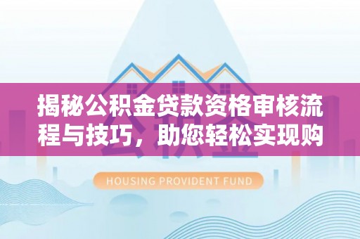 修文揭秘公积金贷款资格审核流程与技巧，助您轻松实现购房梦想