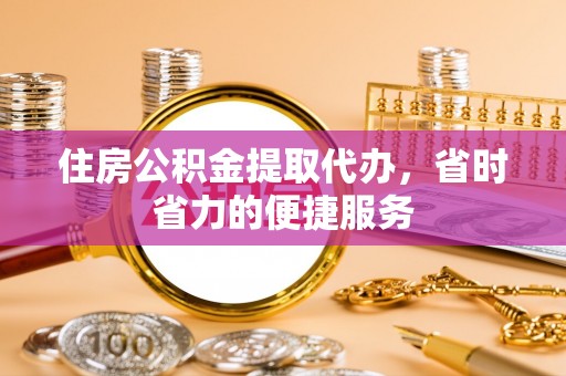 修文住房公积金提取代办，省时省力的便捷服务