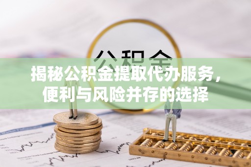 修文揭秘公积金提取代办服务，便利与风险并存的选择