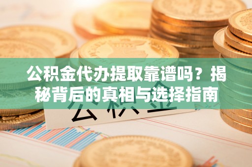 修文公积金代办提取靠谱吗？揭秘背后的真相与选择指南