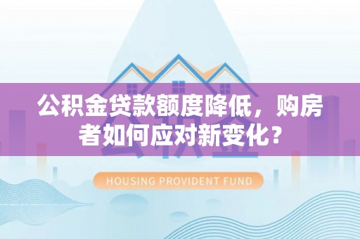 修文公积金贷款额度降低，购房者如何应对新变化？