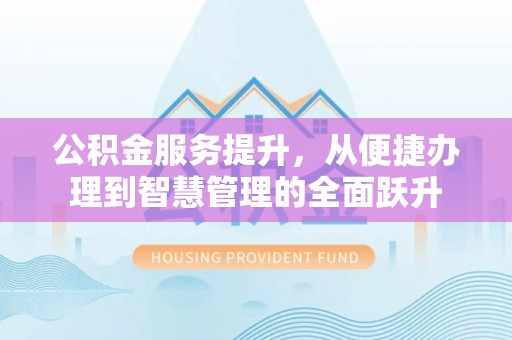 修文公积金服务提升，从便捷办理到智慧管理的全面跃升