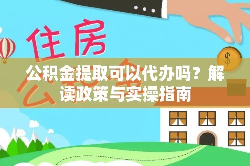 修文公积金提取可以代办吗？解读政策与实操指南
