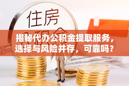 修文揭秘代办公积金提取服务，选择与风险并存，可靠吗？