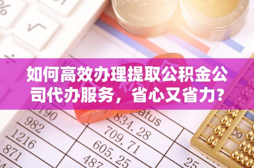 修文如何高效办理提取公积金公司代办服务，省心又省力？