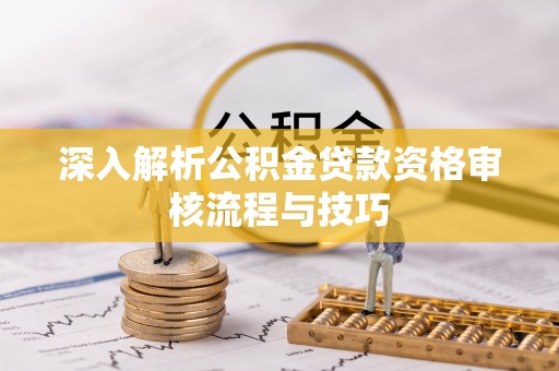 修文深入解析公积金贷款资格审核流程与技巧