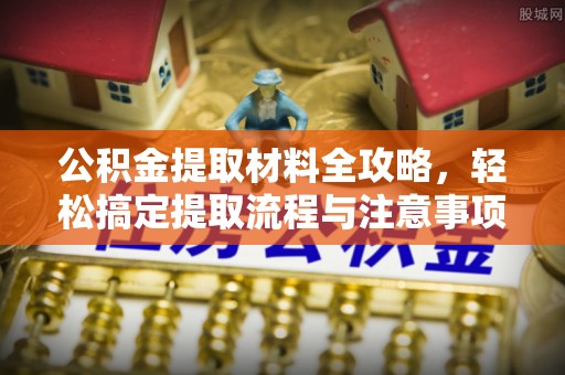 修文公积金提取材料全攻略，轻松搞定提取流程与注意事项
